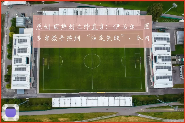 原创 前热刺主帅直言:伊戈尔・图多尔接手热刺 “注定失败”,队内氛围 “ toxic 至极”