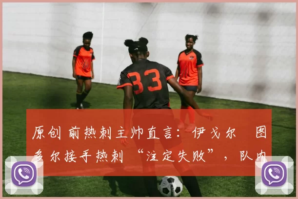 原创 前热刺主帅直言:伊戈尔・图多尔接手热刺 “注定失败”,队内氛围 “ toxic 至极”