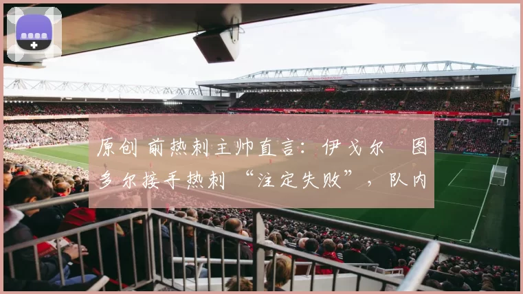 原创 前热刺主帅直言：伊戈尔・图多尔接手热刺 “注定失败”，队内氛围 “ toxic 至极”