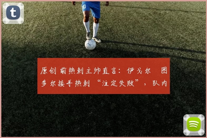 原创 前热刺主帅直言：伊戈尔・图多尔接手热刺 “注定失败”，队内氛围 “ toxic 至极”
