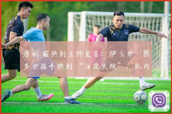 原创 前热刺主帅直言：伊戈尔・图多尔接手热刺 “注定失败”，队内氛围 “ toxic 至极”