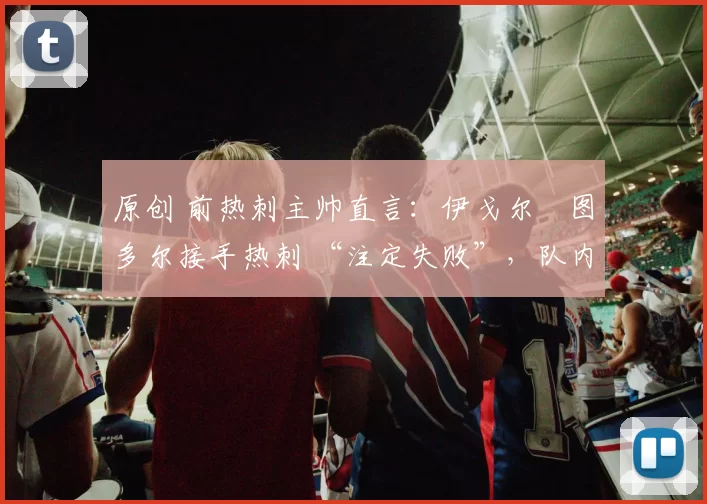 原创 前热刺主帅直言：伊戈尔・图多尔接手热刺 “注定失败”，队内氛围 “ toxic 至极”