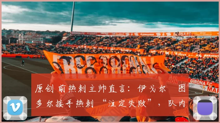 原创 前热刺主帅直言:伊戈尔・图多尔接手热刺 “注定失败”,队内氛围 “ toxic 至极”