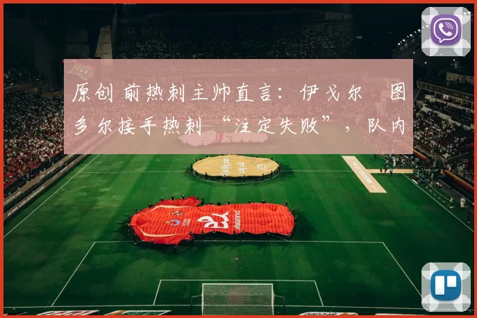 原创 前热刺主帅直言:伊戈尔・图多尔接手热刺 “注定失败”,队内氛围 “ toxic 至极”