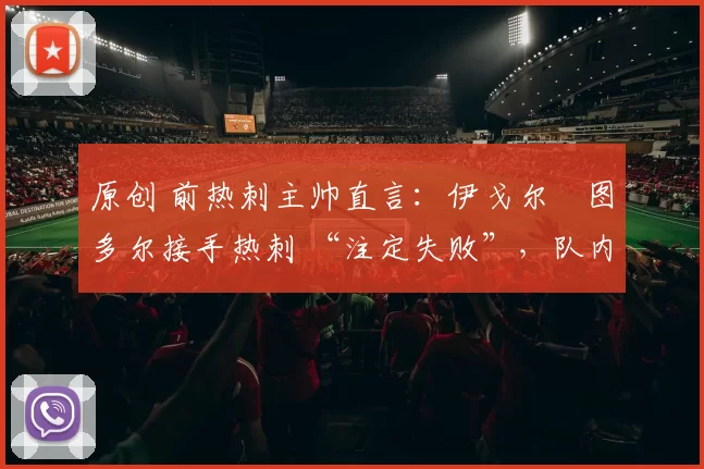 原创 前热刺主帅直言:伊戈尔・图多尔接手热刺 “注定失败”,队内氛围 “ toxic 至极”