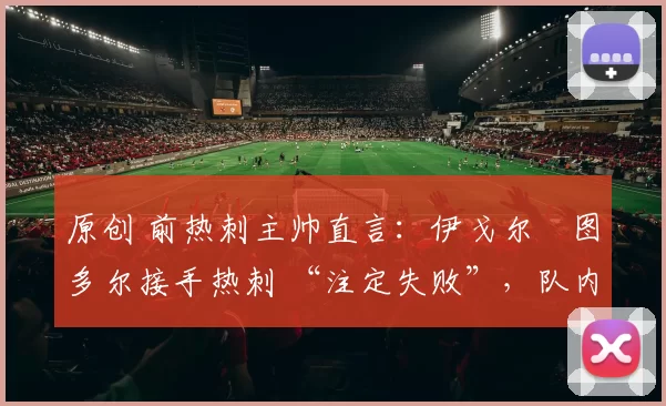 原创 前热刺主帅直言：伊戈尔・图多尔接手热刺 “注定失败”，队内氛围 “ toxic 至极”