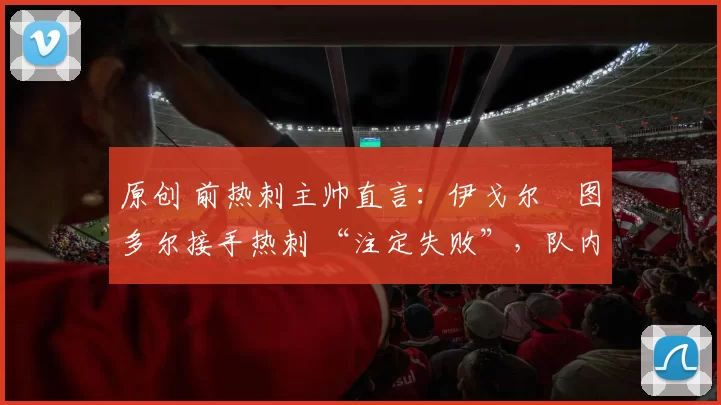 原创 前热刺主帅直言：伊戈尔・图多尔接手热刺 “注定失败”，队内氛围 “ toxic 至极”