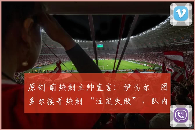 原创 前热刺主帅直言：伊戈尔・图多尔接手热刺 “注定失败”，队内氛围 “ toxic 至极”