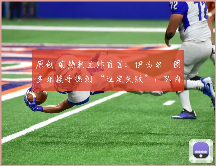 原创 前热刺主帅直言：伊戈尔・图多尔接手热刺 “注定失败”，队内氛围 “ toxic 至极”