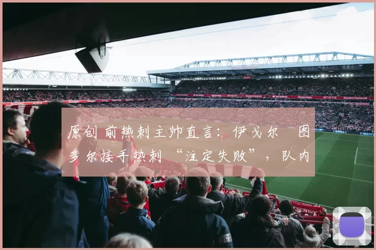 原创 前热刺主帅直言:伊戈尔・图多尔接手热刺 “注定失败”,队内氛围 “ toxic 至极”