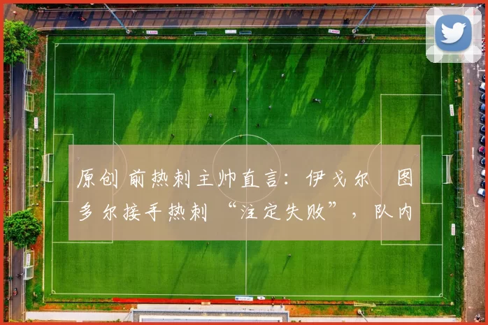 原创 前热刺主帅直言：伊戈尔・图多尔接手热刺 “注定失败”，队内氛围 “ toxic 至极”