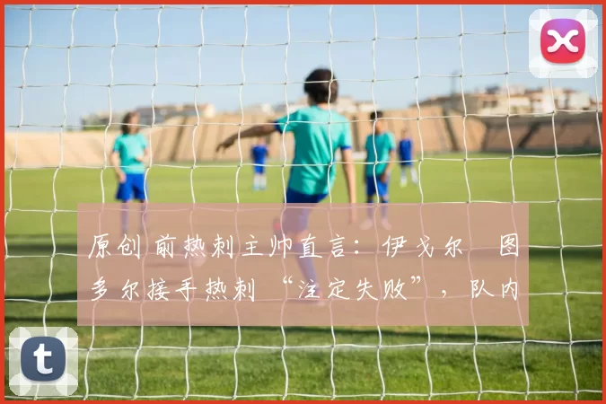 原创 前热刺主帅直言：伊戈尔・图多尔接手热刺 “注定失败”，队内氛围 “ toxic 至极”