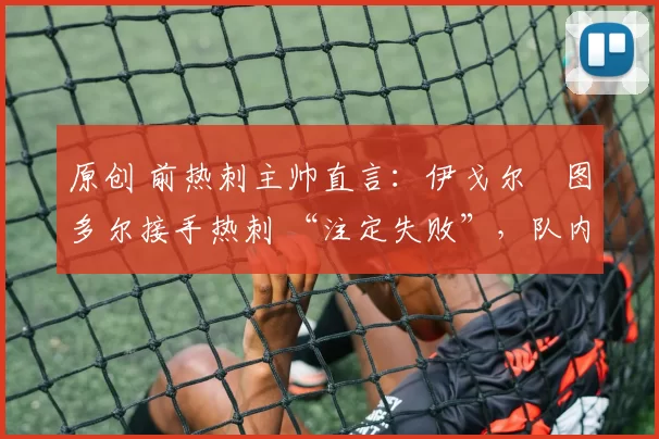 原创 前热刺主帅直言：伊戈尔・图多尔接手热刺 “注定失败”，队内氛围 “ toxic 至极”