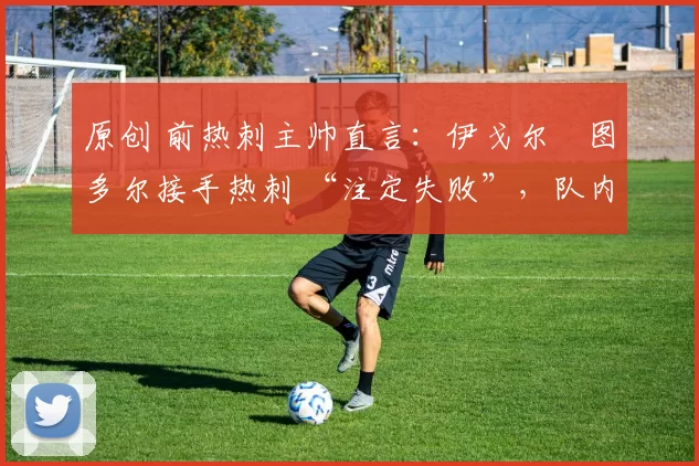 原创 前热刺主帅直言:伊戈尔・图多尔接手热刺 “注定失败”,队内氛围 “ toxic 至极”