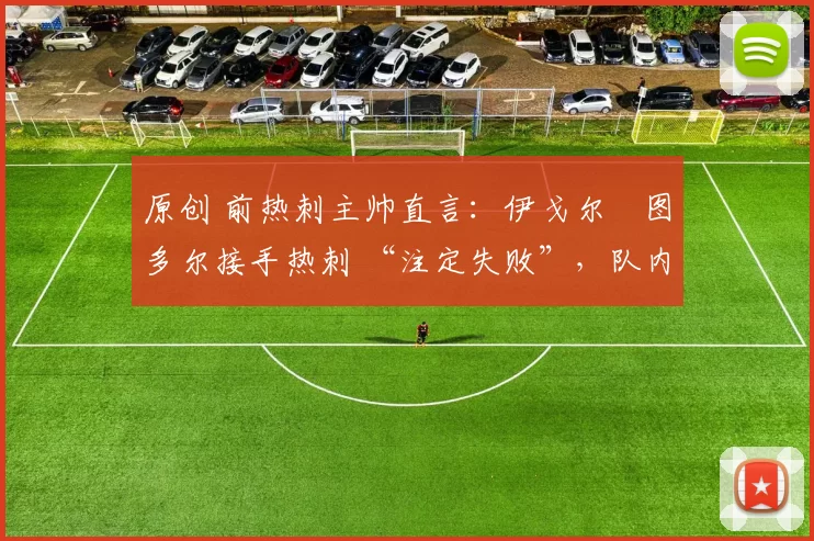 原创 前热刺主帅直言:伊戈尔・图多尔接手热刺 “注定失败”,队内氛围 “ toxic 至极”