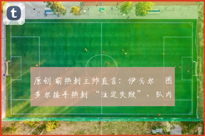 原创 前热刺主帅直言:伊戈尔・图多尔接手热刺 “注定失败”,队内氛围 “ toxic 至极”