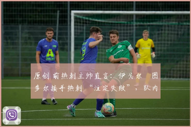 原创 前热刺主帅直言:伊戈尔・图多尔接手热刺 “注定失败”,队内氛围 “ toxic 至极”