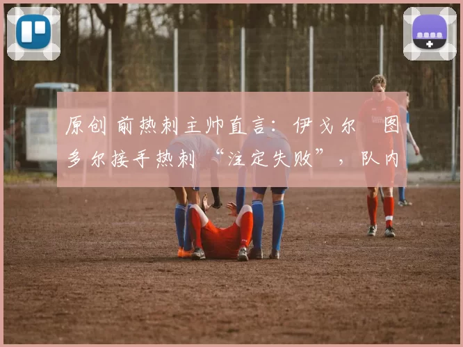 原创 前热刺主帅直言:伊戈尔・图多尔接手热刺 “注定失败”,队内氛围 “ toxic 至极”