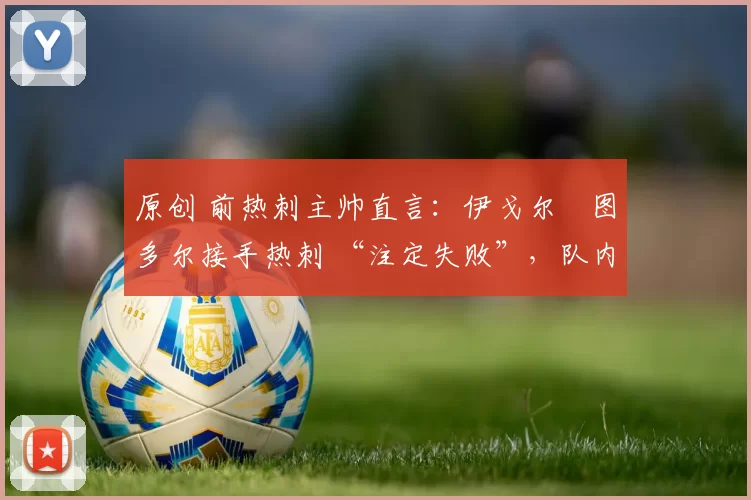 原创 前热刺主帅直言：伊戈尔・图多尔接手热刺 “注定失败”，队内氛围 “ toxic 至极”