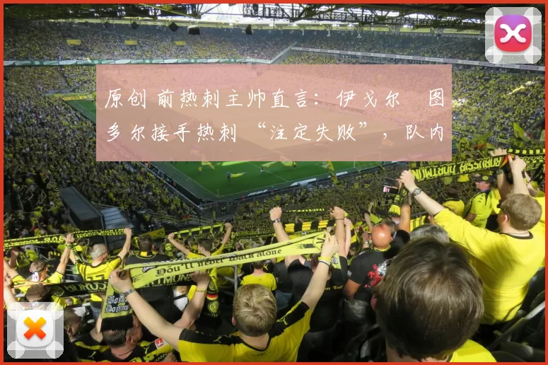 原创 前热刺主帅直言：伊戈尔・图多尔接手热刺 “注定失败”，队内氛围 “ toxic 至极”