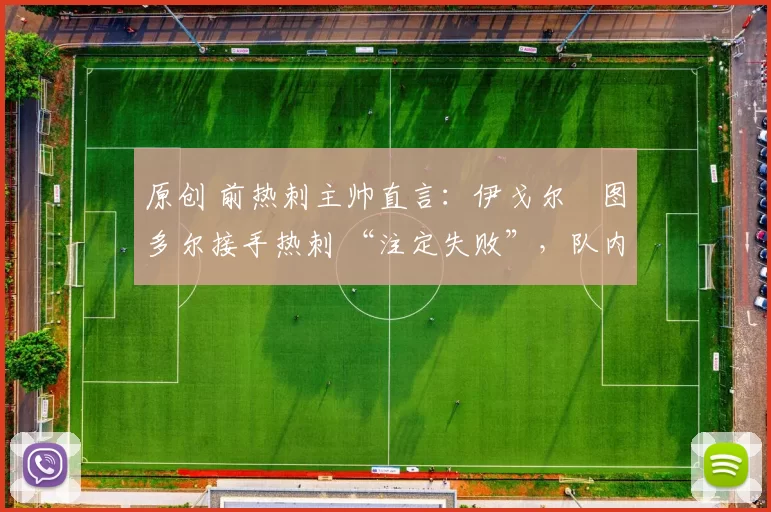 原创 前热刺主帅直言：伊戈尔・图多尔接手热刺 “注定失败”，队内氛围 “ toxic 至极”