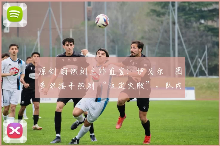 原创 前热刺主帅直言:伊戈尔・图多尔接手热刺 “注定失败”,队内氛围 “ toxic 至极”