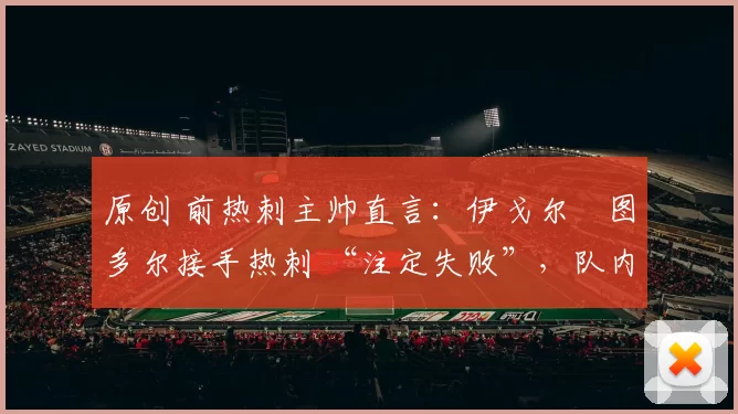 原创 前热刺主帅直言:伊戈尔・图多尔接手热刺 “注定失败”,队内氛围 “ toxic 至极”