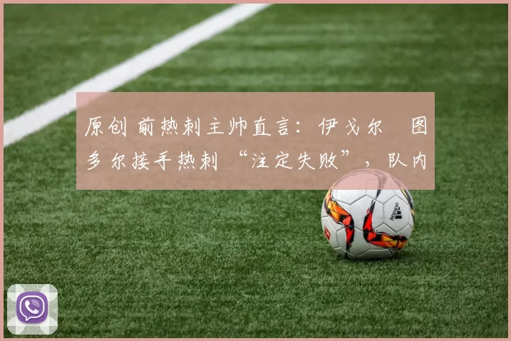 原创 前热刺主帅直言：伊戈尔・图多尔接手热刺 “注定失败”，队内氛围 “ toxic 至极”