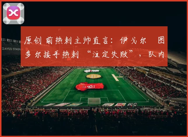 原创 前热刺主帅直言：伊戈尔・图多尔接手热刺 “注定失败”，队内氛围 “ toxic 至极”