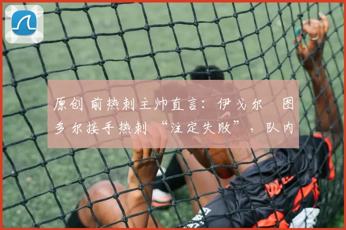 原创 前热刺主帅直言:伊戈尔・图多尔接手热刺 “注定失败”,队内氛围 “ toxic 至极”