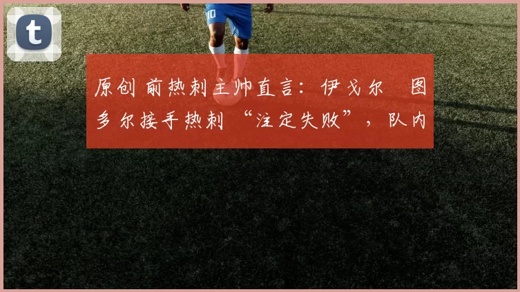 原创 前热刺主帅直言：伊戈尔・图多尔接手热刺 “注定失败”，队内氛围 “ toxic 至极”