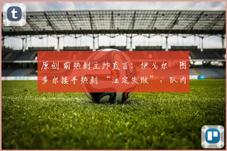 原创 前热刺主帅直言：伊戈尔・图多尔接手热刺 “注定失败”，队内氛围 “ toxic 至极”