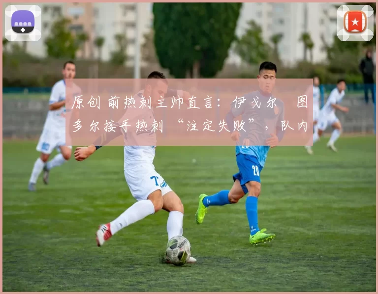 原创 前热刺主帅直言:伊戈尔・图多尔接手热刺 “注定失败”,队内氛围 “ toxic 至极”