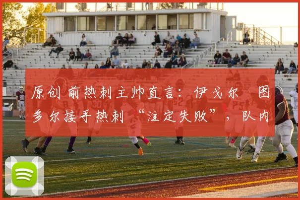 原创 前热刺主帅直言：伊戈尔・图多尔接手热刺 “注定失败”，队内氛围 “ toxic 至极”