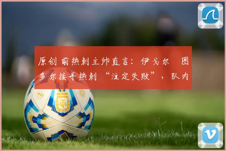 原创 前热刺主帅直言：伊戈尔・图多尔接手热刺 “注定失败”，队内氛围 “ toxic 至极”