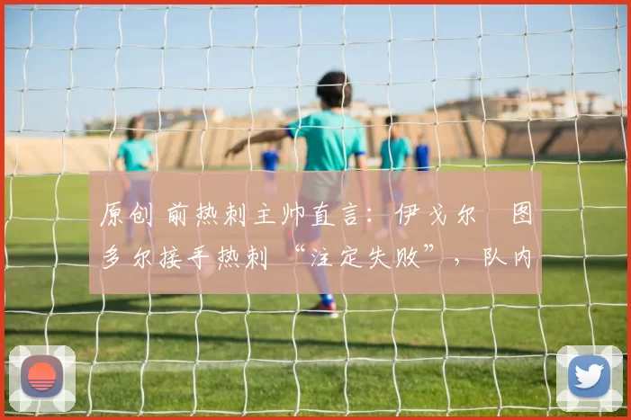 原创 前热刺主帅直言：伊戈尔・图多尔接手热刺 “注定失败”，队内氛围 “ toxic 至极”