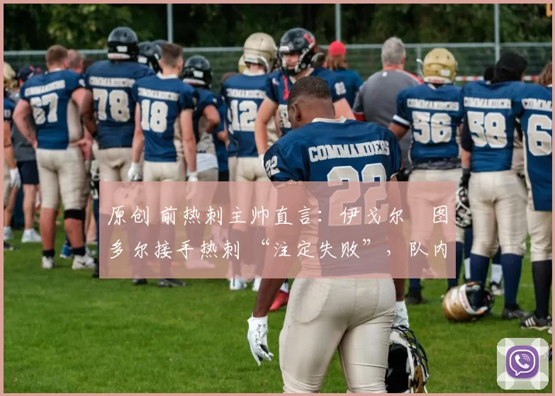 原创 前热刺主帅直言：伊戈尔・图多尔接手热刺 “注定失败”，队内氛围 “ toxic 至极”