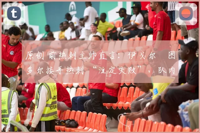 原创 前热刺主帅直言：伊戈尔・图多尔接手热刺 “注定失败”，队内氛围 “ toxic 至极”