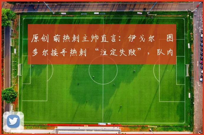 原创 前热刺主帅直言:伊戈尔・图多尔接手热刺 “注定失败”,队内氛围 “ toxic 至极”