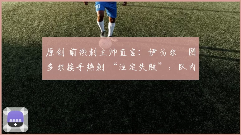 原创 前热刺主帅直言:伊戈尔・图多尔接手热刺 “注定失败”,队内氛围 “ toxic 至极”