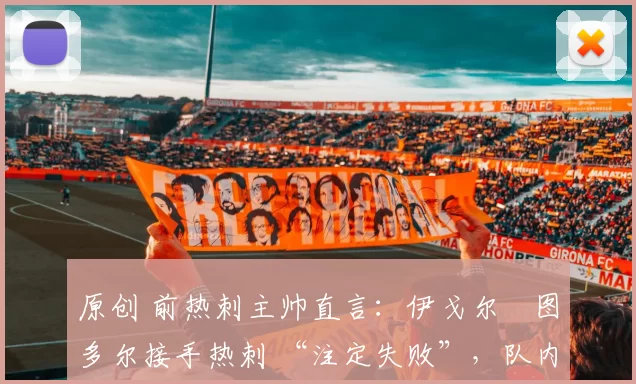 原创 前热刺主帅直言：伊戈尔・图多尔接手热刺 “注定失败”，队内氛围 “ toxic 至极”