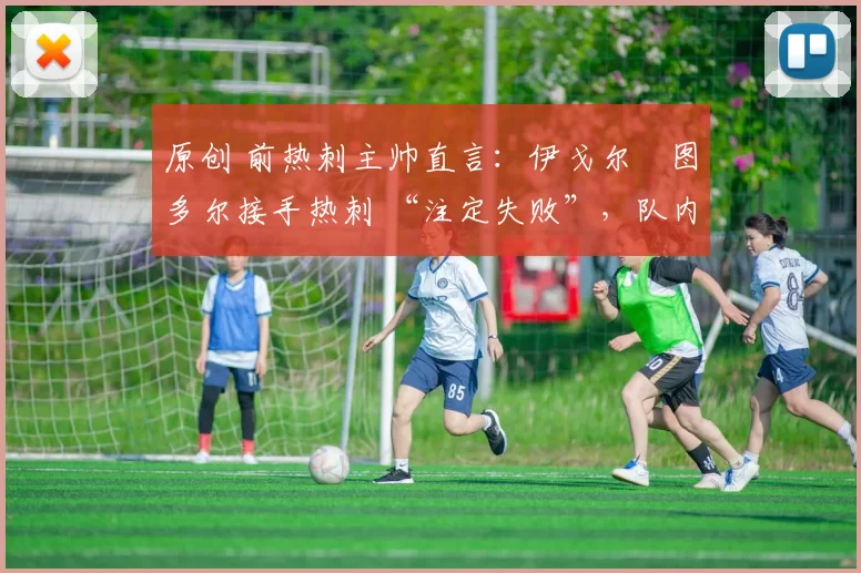 原创 前热刺主帅直言：伊戈尔・图多尔接手热刺 “注定失败”，队内氛围 “ toxic 至极”