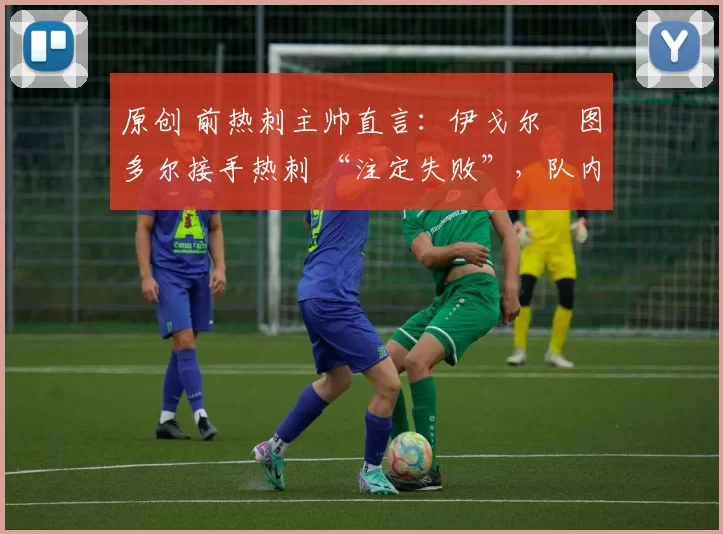 原创 前热刺主帅直言:伊戈尔・图多尔接手热刺 “注定失败”,队内氛围 “ toxic 至极”