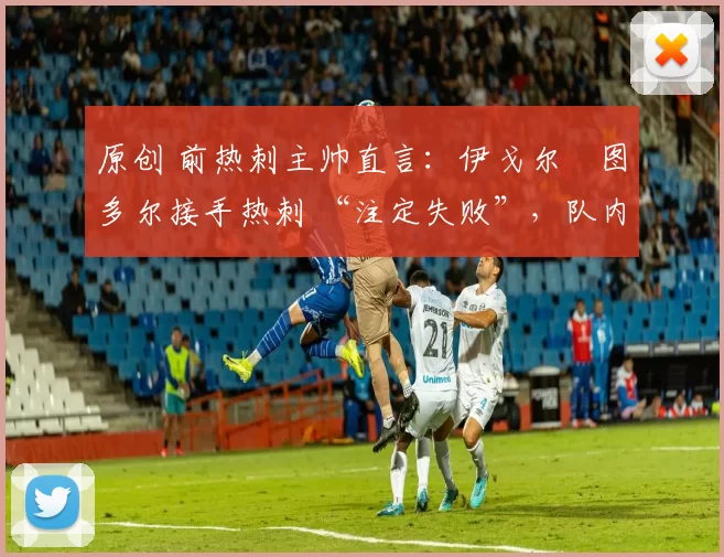 原创 前热刺主帅直言：伊戈尔・图多尔接手热刺 “注定失败”，队内氛围 “ toxic 至极”