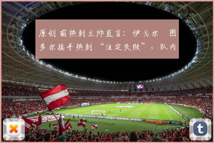 原创 前热刺主帅直言:伊戈尔・图多尔接手热刺 “注定失败”,队内氛围 “ toxic 至极”