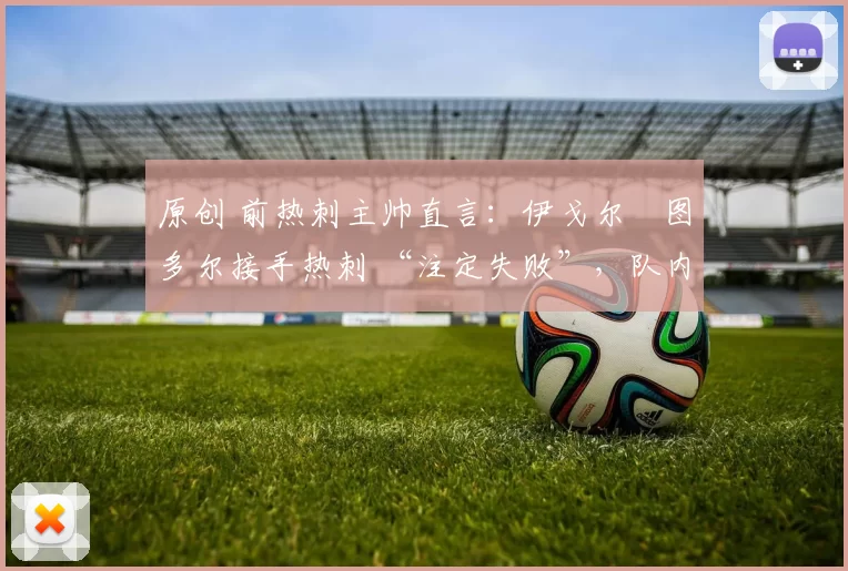 原创 前热刺主帅直言：伊戈尔・图多尔接手热刺 “注定失败”，队内氛围 “ toxic 至极”