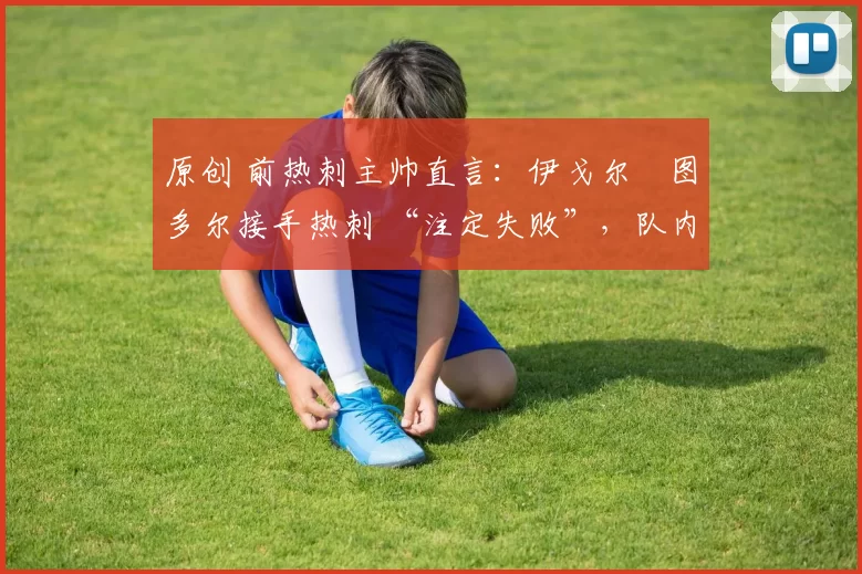 原创 前热刺主帅直言：伊戈尔・图多尔接手热刺 “注定失败”，队内氛围 “ toxic 至极”