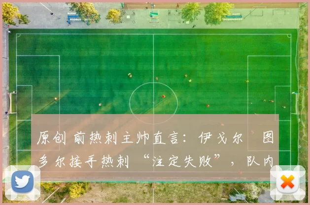 原创 前热刺主帅直言：伊戈尔・图多尔接手热刺 “注定失败”，队内氛围 “ toxic 至极”