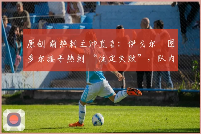 原创 前热刺主帅直言：伊戈尔・图多尔接手热刺 “注定失败”，队内氛围 “ toxic 至极”