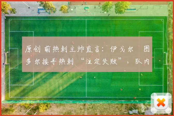 原创 前热刺主帅直言:伊戈尔・图多尔接手热刺 “注定失败”,队内氛围 “ toxic 至极”